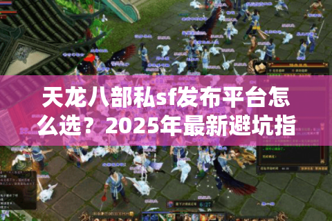 天龙八部私sf发布平台怎么选？2025年最新避坑指南