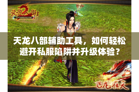 天龙八部辅助工具,如何轻松避开私服陷阱并升级体验? 天龙八部辅助工具,如何轻松避开私服陷阱并升级体验?