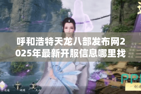 呼和浩特天龙八部发布网2025年最新开服信息哪里找？玩家必看攻略合集