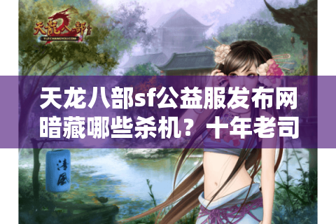 天龙八部sf公益服发布网暗藏哪些杀机？十年老司机亲拆选服捷径