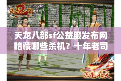 天龙八部sf公益服发布网暗藏哪些杀机？十年老司机亲拆选服捷径