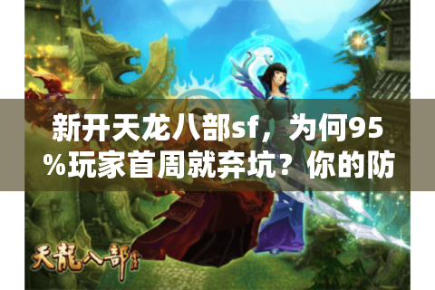 新开天龙八部sf，为何95%玩家首周就弃坑？你的防坑秘籍来了