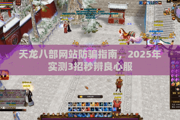 天龙八部网站防骗指南,2025年实测3招秒辨良心服 天龙八部网站防骗指南,2025年实测3招秒辨良心服