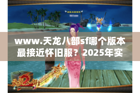 www.天龙八部sf哪个版本最接近怀旧服？2025年实测推荐