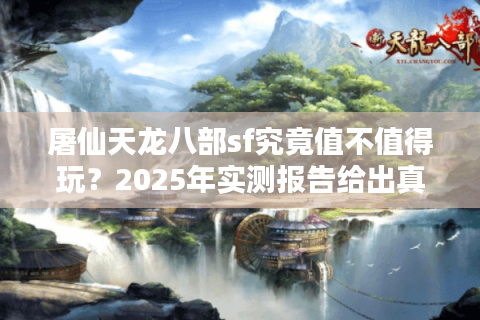 屠仙天龙八部sf究竟值不值得玩？2025年实测报告给出真相