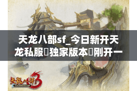 天龙八部sf_今日新开天龙私服▷独家版本◁刚开一秒新区入口