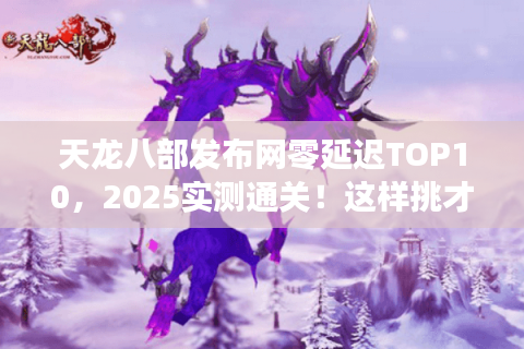 天龙八部发布网零延迟TOP10，2025实测通关！这样挑才不卡