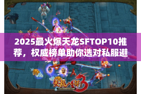 2025最火爆天龙SFTOP10推荐,权威榜单助你选对私服避开大坑 2025最火爆天龙SFTOP10推荐,权威榜单助你选对私服避开大坑