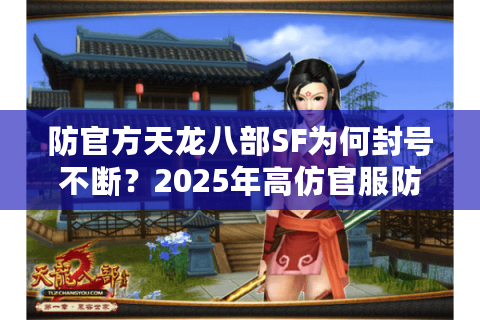 防官方天龙八部SF为何封号不断?2025年高仿官服防封技术解析 防官方天龙八部SF为何封号不断?2025年高仿官服防封技术解析