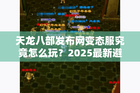 天龙八部发布网变态服究竟怎么玩？2025最新避坑指南