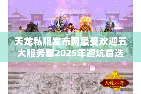 天龙私服发布网最受欢迎五大服务器2025年避坑首选推荐？