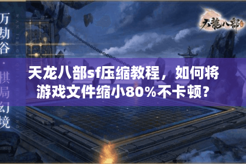 天龙八部sf压缩教程，如何将游戏文件缩小80%不卡顿？
