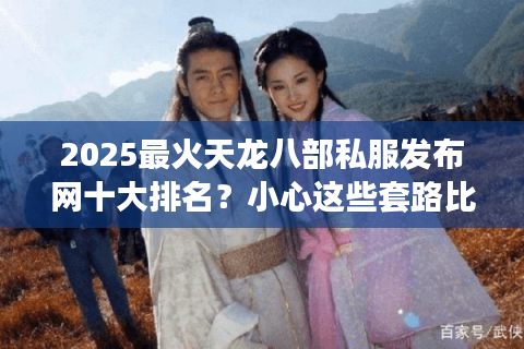 2025最火天龙八部私服发布网十大排名？小心这些套路比选错服更致命！