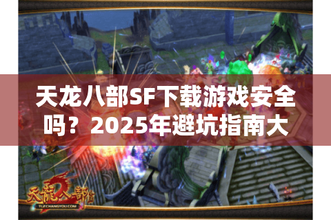 天龙八部SF下载游戏安全吗？2025年避坑指南大揭秘