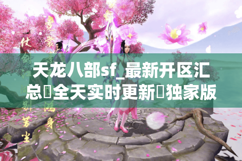 天龙八部sf_最新开区汇总▷全天实时更新◁独家版本福利服大全