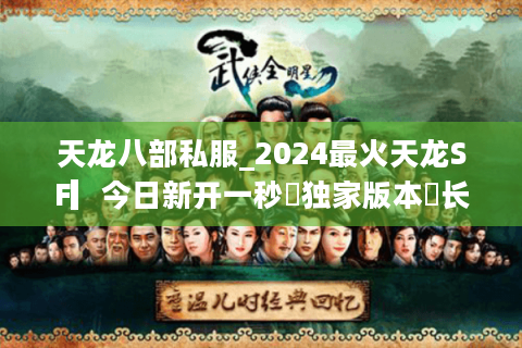 天龙八部私服_2024最火天龙SF▎今日新开一秒◉独家版本◍长期稳定开放