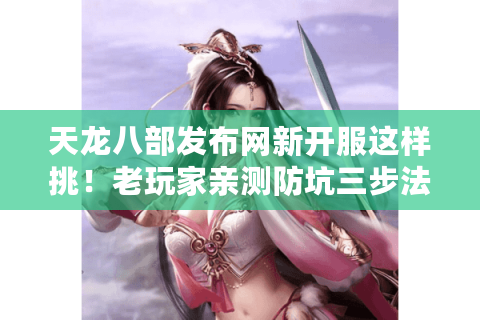 天龙八部发布网新开服这样挑！老玩家亲测防坑三步法
