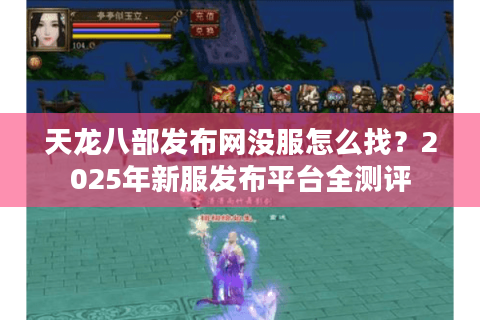 天龙八部发布网没服怎么找？2025年新服发布平台全测评