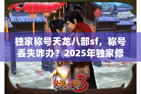 独家称号天龙八部sf，称号丢失咋办？2025年独家修复攻略