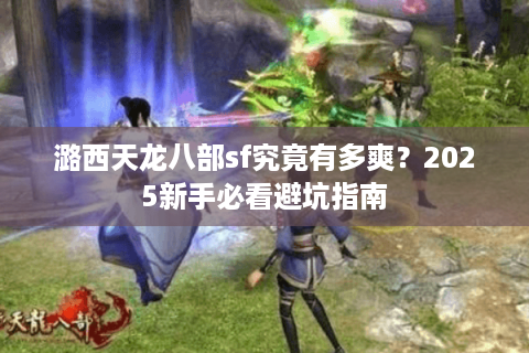潞西天龙八部sf究竟有多爽？2025新手必看避坑指南