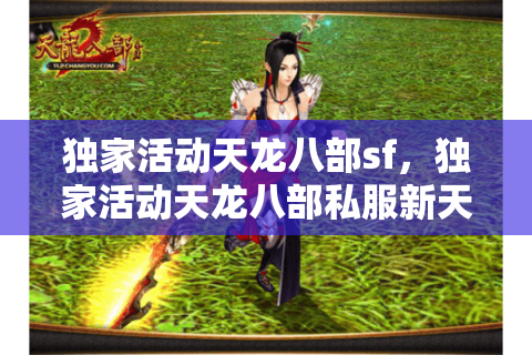 独家活动天龙八部sf，独家活动天龙八部私服新天地等你探索！