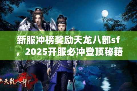 新服冲榜奖励天龙八部sf，2025开服必冲登顶秘籍全攻略
