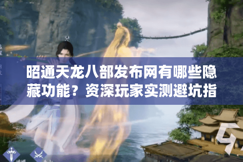 昭通天龙八部发布网有哪些隐藏功能？资深玩家实测避坑指南