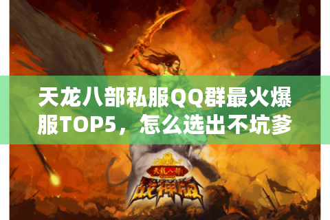天龙八部私服QQ群最火爆服TOP5，怎么选出不坑爹的真爆款？