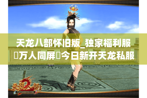 天龙八部怀旧版_独家福利服▷万人同屏◁今日新开天龙私服实时榜