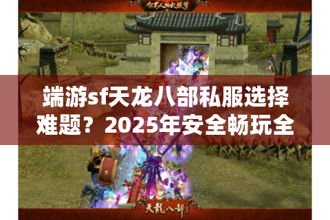 端游sf天龙八部私服选择难题？2025年安全畅玩全攻略
