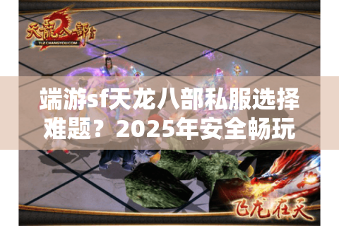 端游sf天龙八部私服选择难题？2025年安全畅玩全攻略