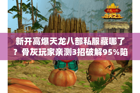 新开高爆天龙八部私服藏哪了?骨灰玩家亲测3招破解95%陷阱 新开高爆天龙八部私服藏哪了?骨灰玩家亲测3招破解95%陷阱