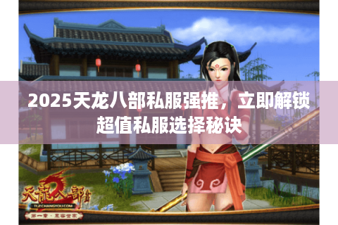 2025天龙八部私服强推，立即解锁超值私服选择秘诀