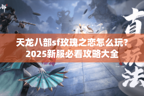 天龙八部sf玫瑰之恋怎么玩？2025新服必看攻略大全