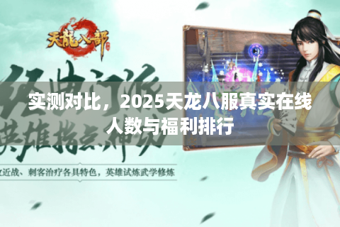 实测对比，2025天龙八服真实在线人数与福利排行