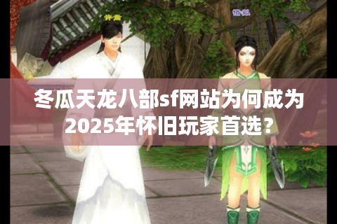 冬瓜天龙八部sf网站为何成为2025年怀旧玩家首选？