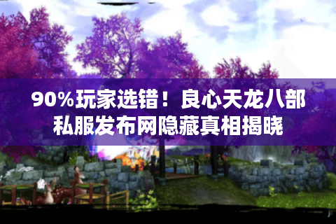 90%玩家选错！良心天龙八部私服发布网隐藏真相揭晓