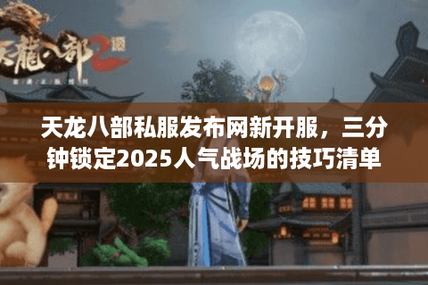 天龙八部私服发布网新开服，三分钟锁定2025人气战场的技巧清单