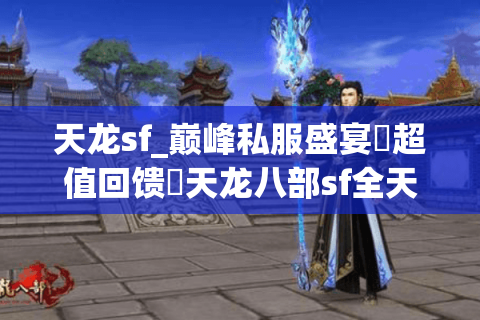 天龙sf_巅峰私服盛宴▷超值回馈◁天龙八部sf全天开服热榜