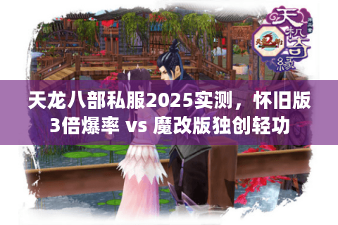天龙八部私服2025实测，怀旧版3倍爆率 vs 魔改版独创轻功