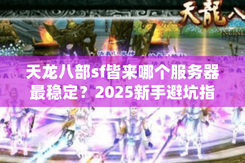 天龙八部sf皆来哪个服务器最稳定？2025新手避坑指南