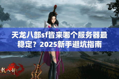 天龙八部sf皆来哪个服务器最稳定？2025新手避坑指南