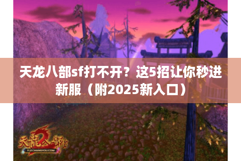 天龙八部sf打不开？这5招让你秒进新服（附2025新入口）