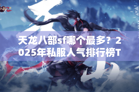 天龙八部sf哪个最多？2025年私服人气排行榜TOP5实测对比