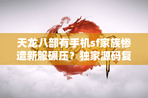 天龙八部有手机sf家族惨遭新服碾压？独家源码复刻版紧急上线