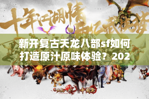 新开复古天龙八部sf如何打造原汁原味体验？2025年玩家实测报告