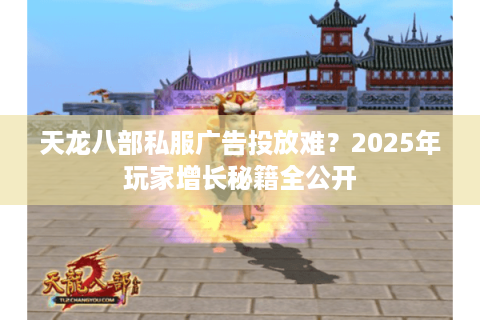 天龙八部私服广告投放难？2025年玩家增长秘籍全公开
