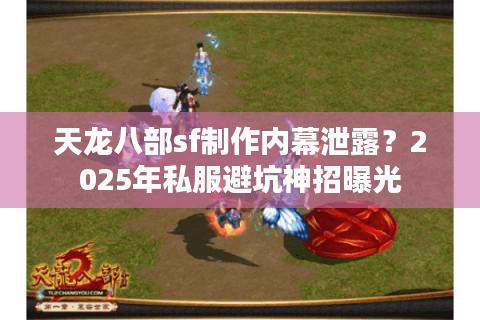 天龙八部sf制作内幕泄露?2025年私服避坑神招曝光 天龙八部sf制作内幕泄露?2025年私服避坑神招曝光