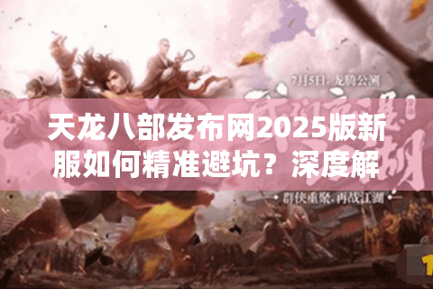 天龙八部发布网2025版新服如何精准避坑？深度解析资源整合黑科技