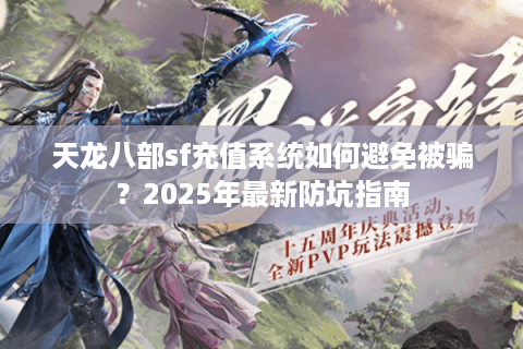 天龙八部sf充值系统如何避免被骗？2025年最新防坑指南